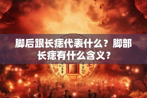 脚后跟长痣代表什么?脚部长痣有什么含义? 脚后跟长痣代表什么?脚部长痣有什么含义?