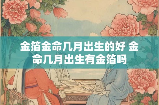 金箔金命几月出生的好 金命几月出生有金箔吗