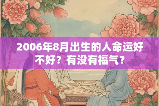 2006年8月出生的人命运好不好?有没有福气? 2006年8月出生的人命运好不好?有没有福气?