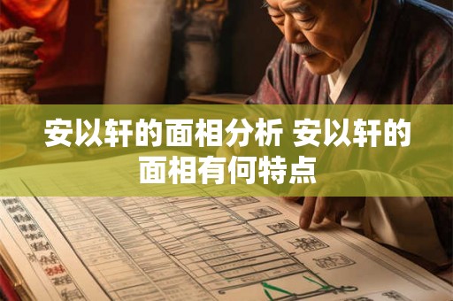 安以轩的面相分析 安以轩的面相有何特点 安以轩的面相分析 安以轩的面相有何特点