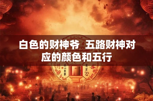 白色的财神爷  五路财神对应的颜色和五行