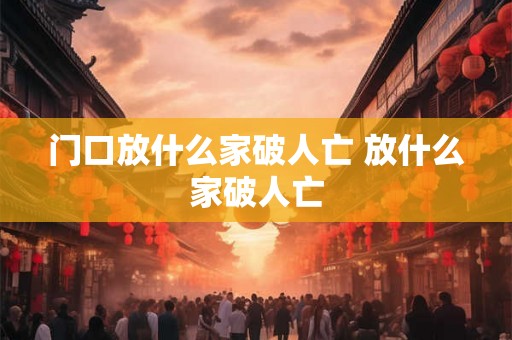 门口放什么家破人亡 放什么家破人亡