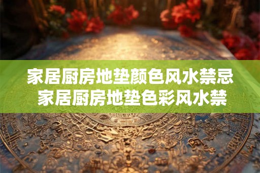 家居厨房地垫颜色风水禁忌 家居厨房地垫色彩风水禁忌