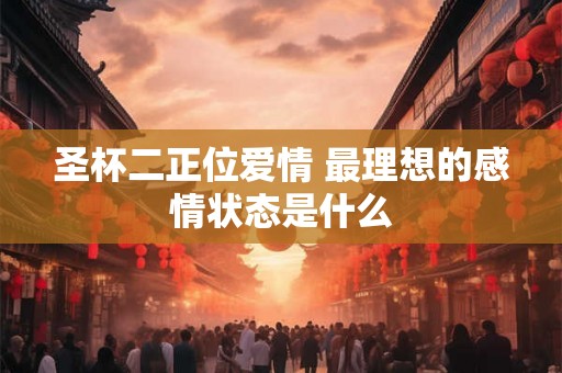 圣杯二正位爱情 最理想的感情状态是什么