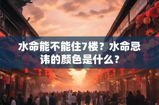 水命能不能住7楼？水命忌讳的颜色是什么？