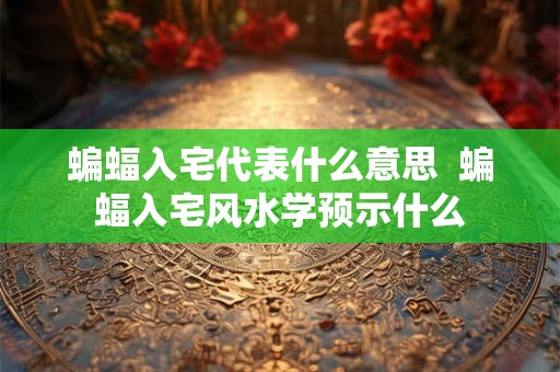 蝙蝠入宅代表什么意思 蝙蝠入宅风水学预示什么 蝙蝠入宅代表什么意思 蝙蝠入宅风水学预示什么