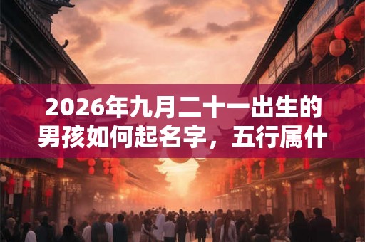 2026年九月二十一出生的男孩如何起名字，五行属什么