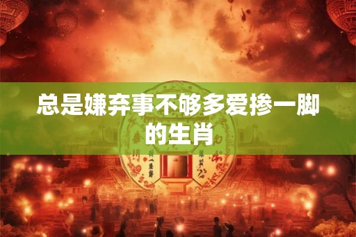 总是嫌弃事不够多爱掺一脚的生肖 总是嫌弃事不够多爱掺一脚的生肖