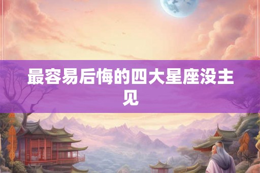 最容易后悔的四大星座没主见