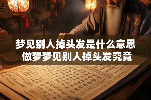 梦见别人掉头发是什么意思 做梦梦见别人掉头发究竟好不好