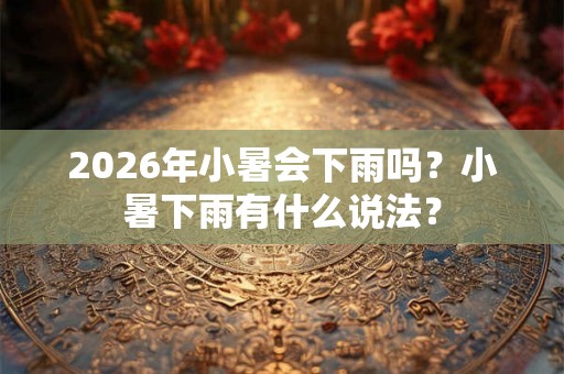 2026年小暑会下雨吗？小暑下雨有什么说法？