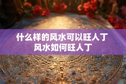 什么样的风水可以旺人丁 风水如何旺人丁