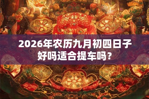 2026年农历九月初四日子好吗适合提车吗？