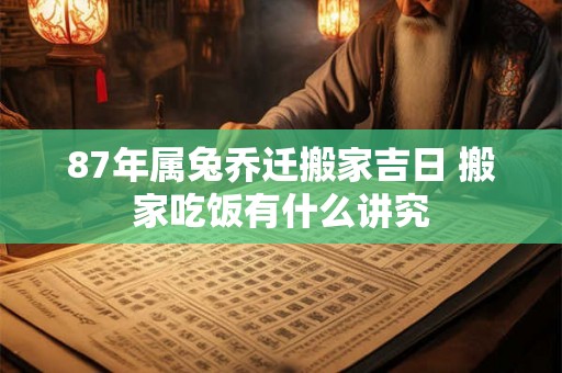 87年属兔乔迁搬家吉日 搬家吃饭有什么讲究