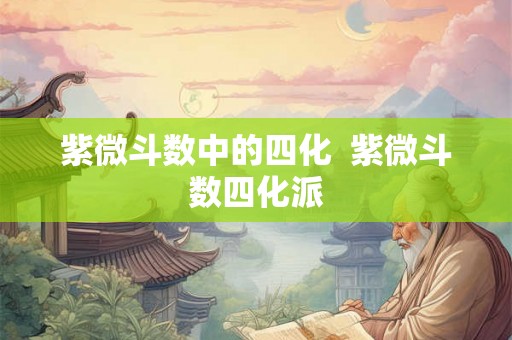 紫微斗数中的四化  紫微斗数四化派
