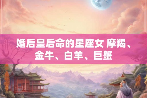 婚后皇后命的星座女 摩羯、金牛、白羊、巨蟹