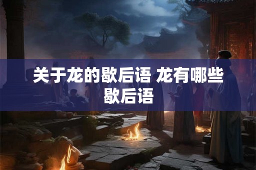 关于龙的歇后语 龙有哪些歇后语