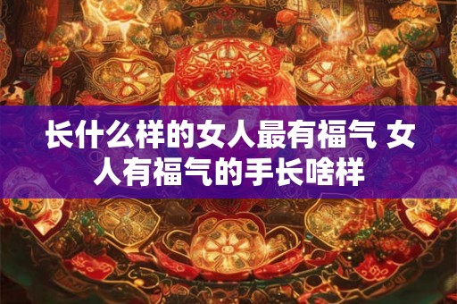 长什么样的女人最有福气 女人有福气的手长啥样
