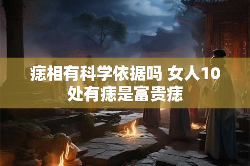 痣相有科学依据吗 女人10处有痣是富贵痣