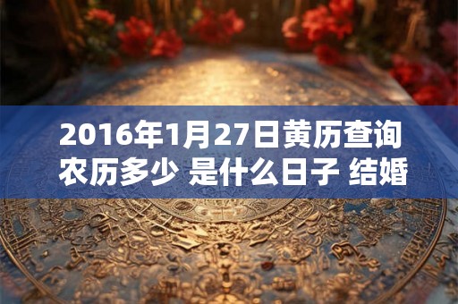 2016年1月27日黄历查询 农历多少 是什么日子 结婚吉时 2016年1月27日黄历查询 农历多少 是什么日子 结婚吉时