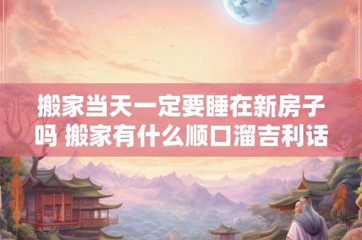 搬家当天一定要睡在新房子吗 搬家有什么顺口溜吉利话