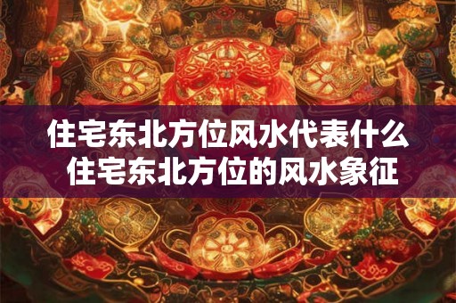 住宅东北方位风水代表什么 住宅东北方位的风水象征是什么