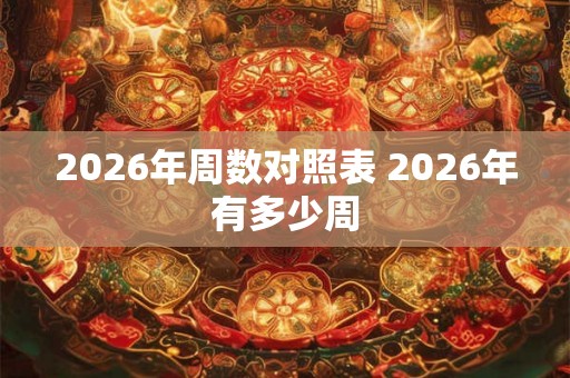 2026年周数对照表 2026年有多少周 2026年周数对照表 2026年有多少周