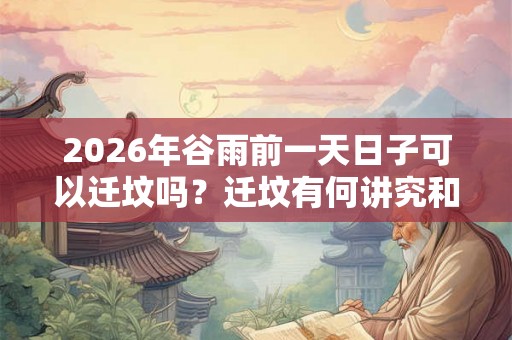 2026年谷雨前一天日子可以迁坟吗?迁坟有何讲究和忌讳? 2026年谷雨前一天日子可以迁坟吗?迁坟有何讲究和忌讳?