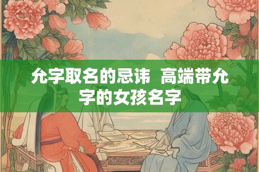 允字取名的忌讳 高端带允字的女孩名字 允字取名的忌讳 高端带允字的女孩名字