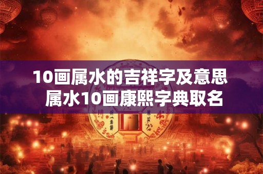 10画属水的吉祥字及意思 属水10画康熙字典取名 10画属水的吉祥字及意思 属水10画康熙字典取名