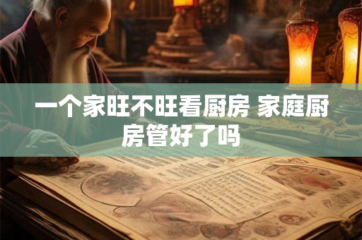 一个家旺不旺看厨房 家庭厨房管好了吗