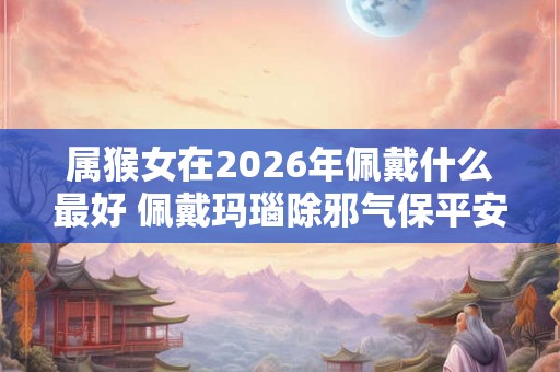 属猴女在2026年佩戴什么最好 佩戴玛瑙除邪气保平安