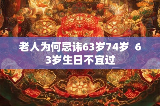老人为何忌讳63岁74岁  63岁生日不宜过
