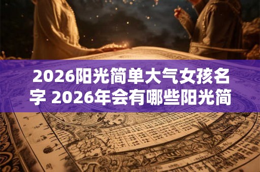 2026阳光简单大气女孩名字 2026年会有哪些阳光简单大气的女孩名字