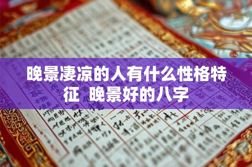 晚景凄凉的人有什么性格特征  晚景好的八字