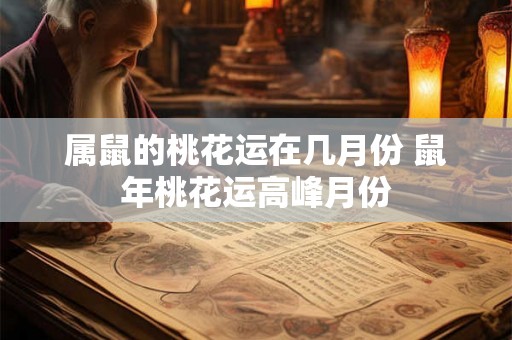 属鼠的桃花运在几月份 鼠年桃花运高峰月份