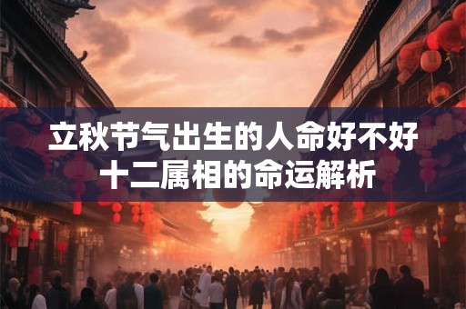 立秋节气出生的人命好不好 十二属相的命运解析 立秋节气出生的人命好不好 十二属相的命运解析