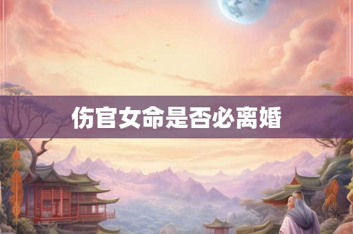 伤官女命是否必离婚 伤官女命是否必离婚