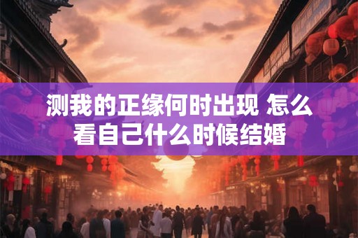 测我的正缘何时出现 怎么看自己什么时候结婚 测我的正缘何时出现 怎么看自己什么时候结婚