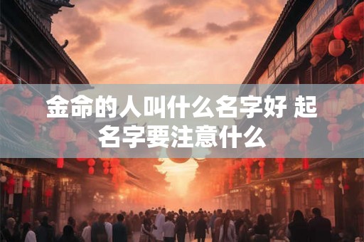金命的人叫什么名字好 起名字要注意什么 金命的人叫什么名字好 起名字要注意什么