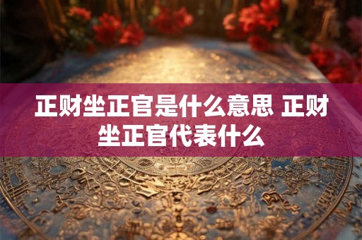 正财坐正官是什么意思 正财坐正官代表什么