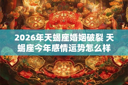 2026年天蝎座婚姻破裂 天蝎座今年感情运势怎么样