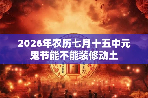 2026年农历七月十五中元鬼节能不能装修动土