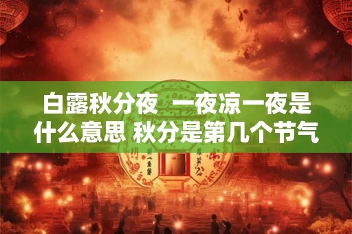 白露秋分夜 一夜凉一夜是什么意思 秋分是第几个节气 白露秋分夜 一夜凉一夜是什么意思 秋分是第几个节气