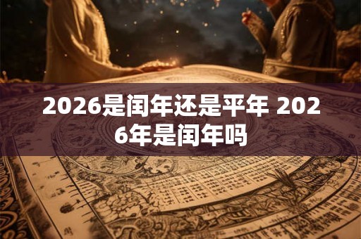 2026是闰年还是平年 2026年是闰年吗 2026是闰年还是平年 2026年是闰年吗