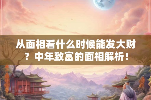 从面相看什么时候能发大财？中年致富的面相解析！