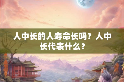 人中长的人寿命长吗？人中长代表什么？