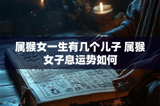 属猴女一生有几个儿子 属猴女子息运势如何