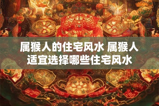 属猴人的住宅风水 属猴人适宜选择哪些住宅风水