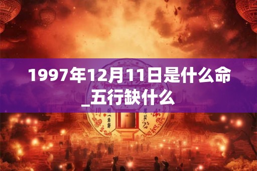 1997年12月11日是什么命_五行缺什么 1997年12月11日是什么命_五行缺什么